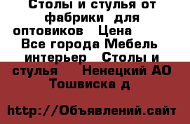 Столы и стулья от фабрики, для оптовиков › Цена ­ 180 - Все города Мебель, интерьер » Столы и стулья   . Ненецкий АО,Тошвиска д.